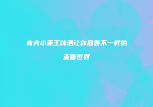 青克小麦王啤酒让你品尝不一样的麦香世界