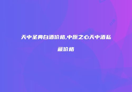 天中圣典白酒价格,中原之心天中酒私藏价格