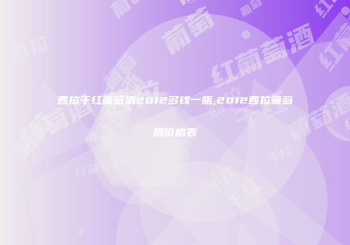 西拉干红葡萄酒2012多钱一瓶,2012西拉葡萄酒价格表