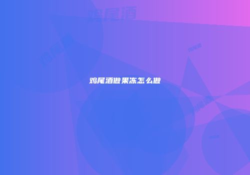 鸡尾酒做果冻怎么做