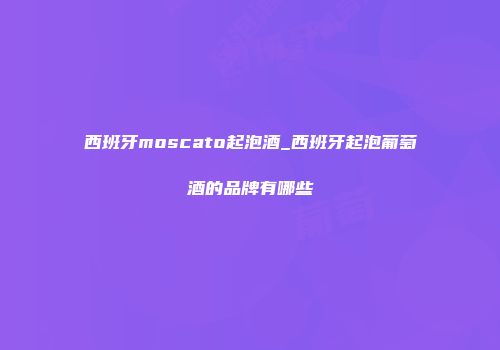 西班牙moscato起泡酒_西班牙起泡葡萄酒的品牌有哪些