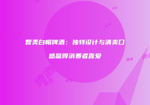 智美白帽啤酒：独特设计与清爽口感赢得消费者喜爱