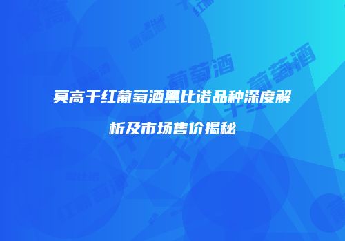 莫高干红葡萄酒黑比诺品种深度解析及市场售价揭秘