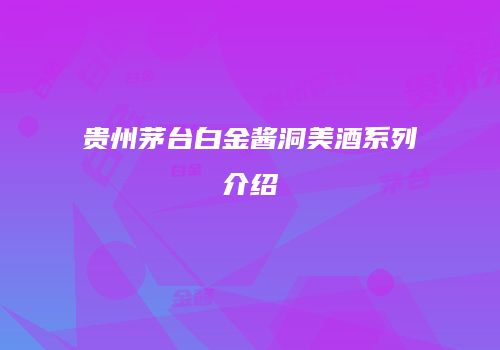 贵州茅台白金酱洞美酒系列介绍