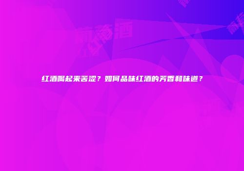 红酒喝起来苦涩？如何品味红酒的芳香和味道？