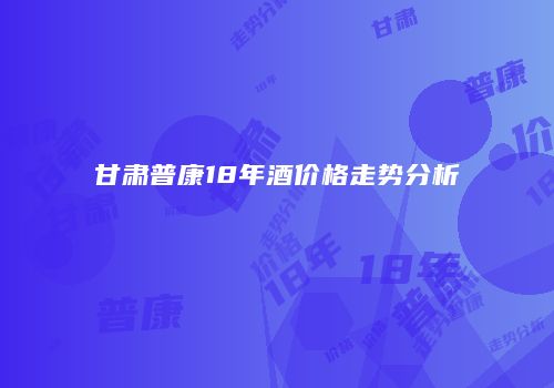 甘肃普康18年酒价格走势分析