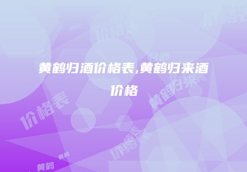 黄鹤归酒价格表,黄鹤归来酒价格