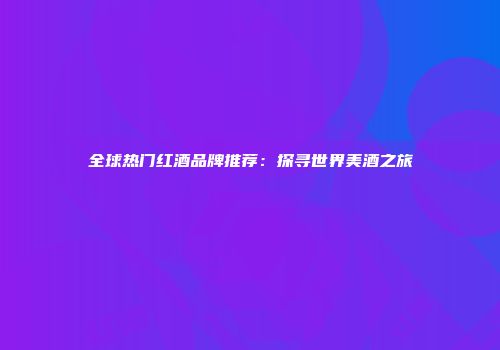 全球热门红酒品牌推荐：探寻世界美酒之旅