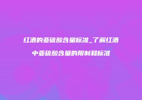 红酒的亚硫酸含量标准_了解红酒中亚硫酸含量的限制和标准