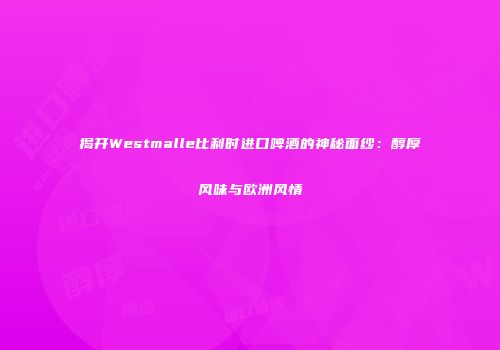 揭开Westmalle比利时进口啤酒的神秘面纱：醇厚风味与欧洲风情