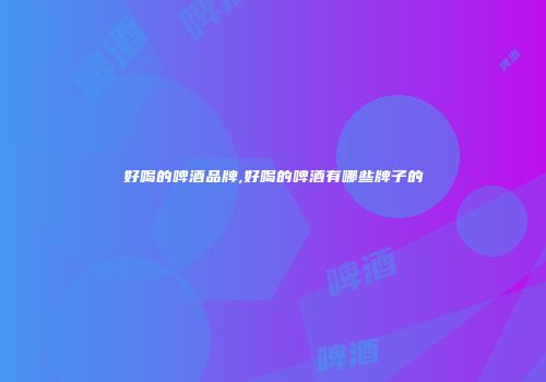 好喝的啤酒品牌,好喝的啤酒有哪些牌子的