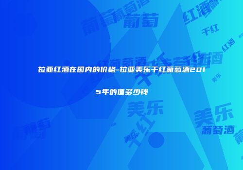 拉亚红酒在国内的价格-拉亚美乐干红葡萄酒2015年的值多少钱