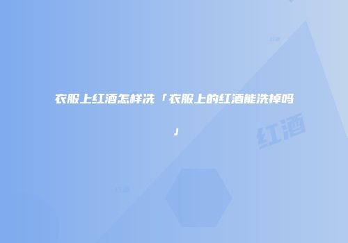 衣服上红酒怎样冼「衣服上的红酒能洗掉吗」