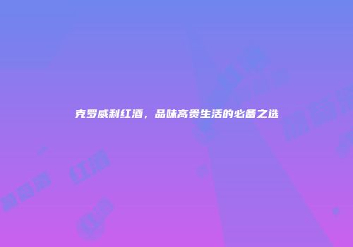 克罗威利红酒，品味高贵生活的必备之选