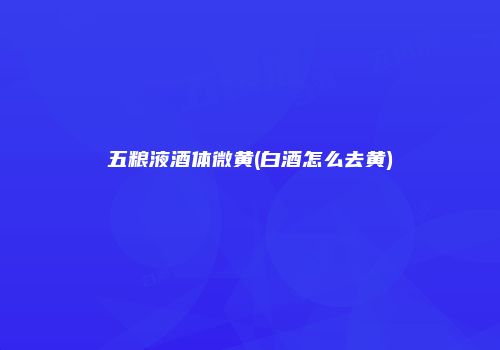 五粮液酒体微黄(白酒怎么去黄)