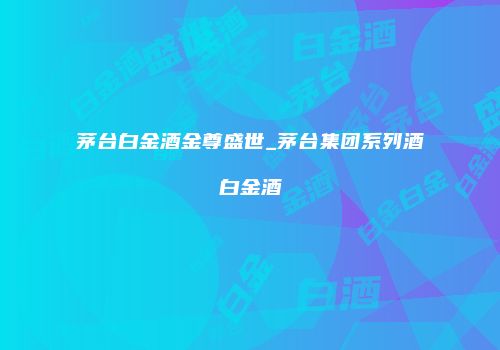 茅台白金酒金尊盛世_茅台集团系列酒白金酒