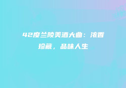42度兰陵美酒大曲：浓香珍藏，品味人生
