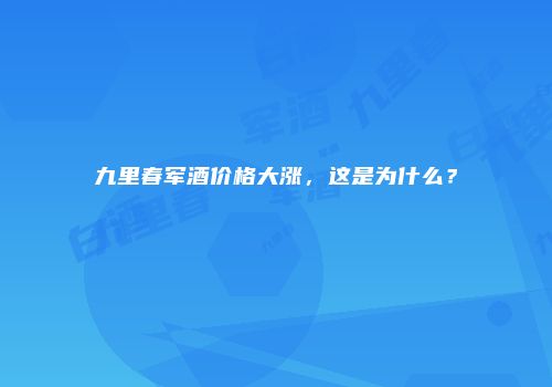 九里春军酒价格大涨，这是为什么？