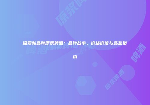 探索新品牌原浆啤酒：品牌故事、价格价值与品鉴指南
