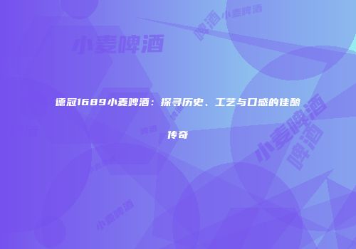 德冠1689小麦啤酒：探寻历史、工艺与口感的佳酿传奇