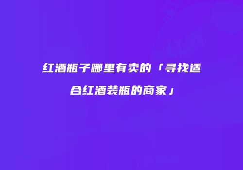 红酒瓶子哪里有卖的「寻找适合红酒装瓶的商家」