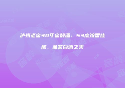 泸州老窖30年窖龄酒：53度浓香佳酿，品鉴白酒之美