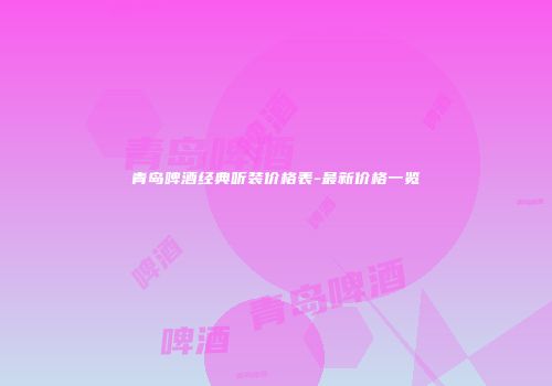 青岛啤酒经典听装价格表-最新价格一览
