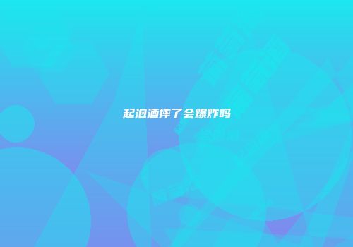 起泡酒摔了会爆炸吗