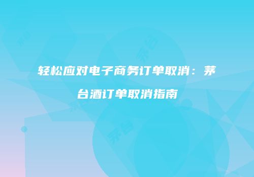 轻松应对电子商务订单取消：茅台酒订单取消指南