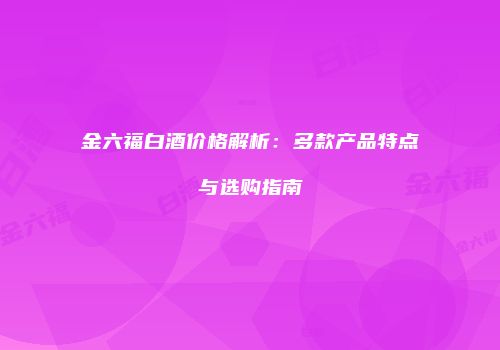 金六福白酒价格解析：多款产品特点与选购指南