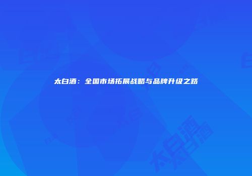 太白酒：全国市场拓展战略与品牌升级之路