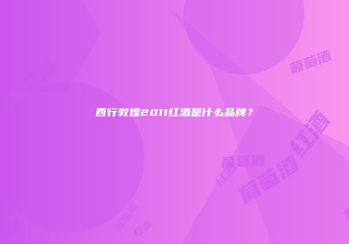 西行敦煌2011红酒是什么品牌？
