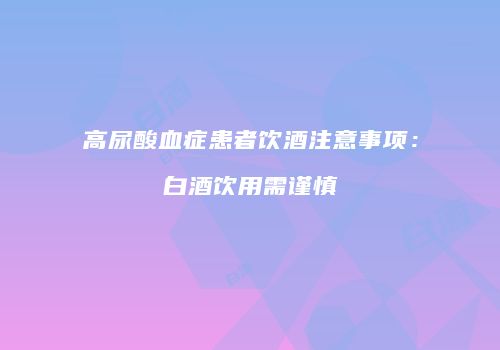 高尿酸血症患者饮酒注意事项：白酒饮用需谨慎