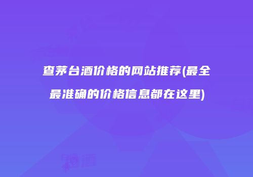 查茅台酒价格的网站推荐(最全最准确的价格信息都在这里)
