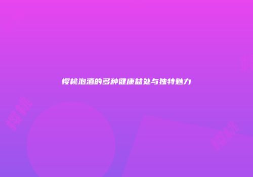 樱桃泡酒的多种健康益处与独特魅力