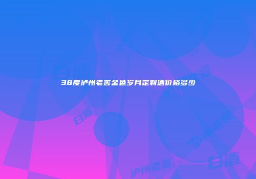 38度泸州老窖金色岁月定制酒价格多少