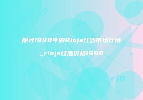 探寻1998年的Rioja红酒市场行情_rioja红酒价格1998