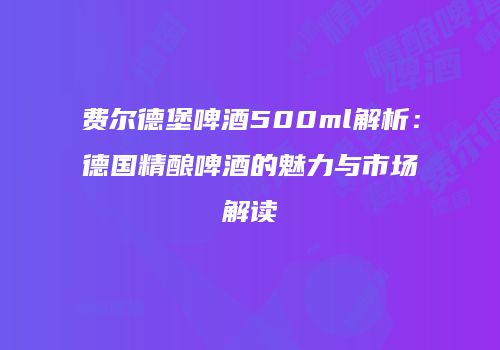 费尔德堡啤酒500ml解析：德国精酿啤酒的魅力与市场解读