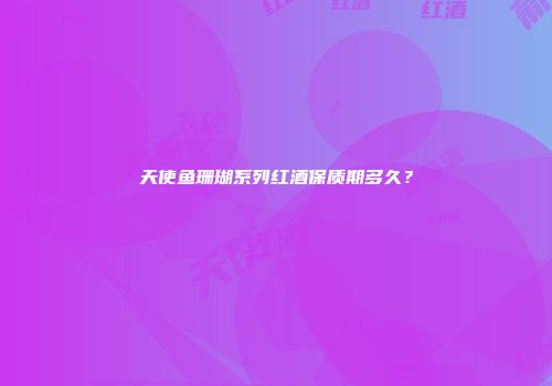 天使鱼珊瑚系列红酒保质期多久？