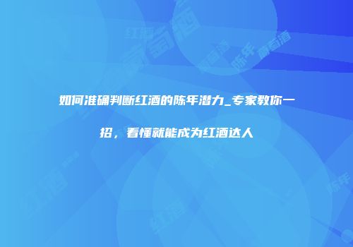 如何准确判断红酒的陈年潜力_专家教你一招，看懂就能成为红酒达人