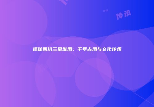揭秘四川三星堆酒：千年古酒与文化传承
