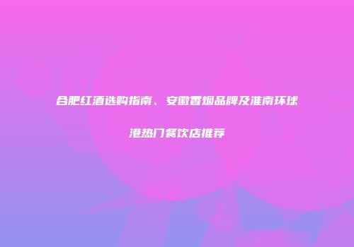 合肥红酒选购指南、安徽香烟品牌及淮南环球港热门餐饮店推荐
