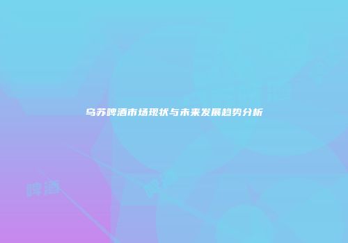 乌苏啤酒市场现状与未来发展趋势分析
