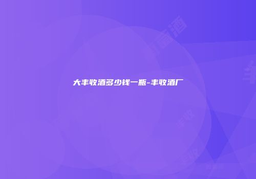 大丰收酒多少钱一瓶-丰收酒厂