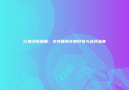 红酒多酚助眠：女性睡前饮用好处与选择指南