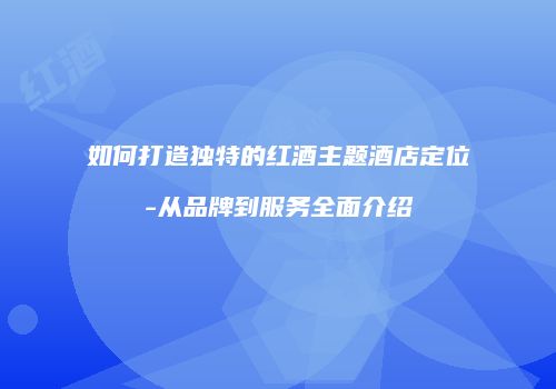 如何打造独特的红酒主题酒店定位-从品牌到服务全面介绍
