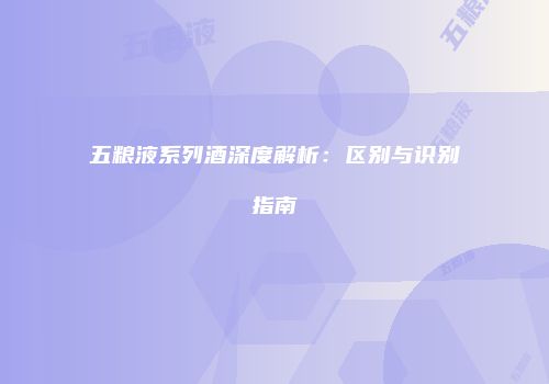 五粮液系列酒深度解析：区别与识别指南