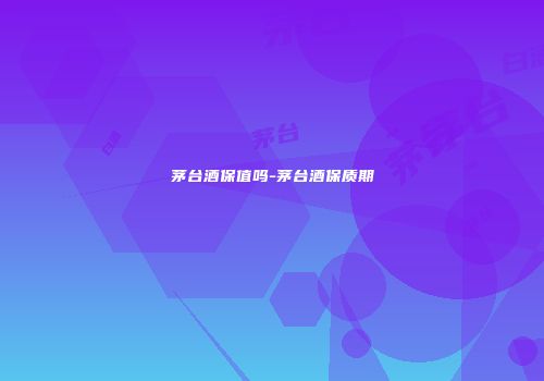 茅台酒保值吗-茅台酒保质期