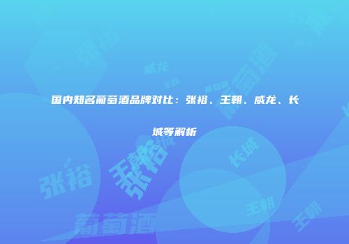 国内知名葡萄酒品牌对比：张裕、王朝、威龙、长城等解析
