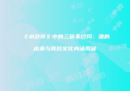 《水浒传》中的三碗不过冈：酒的由来与背后文化内涵揭秘